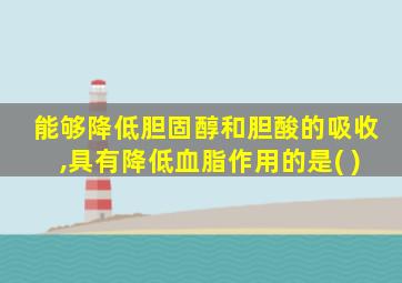 能够降低胆固醇和胆酸的吸收,具有降低血脂作用的是( )